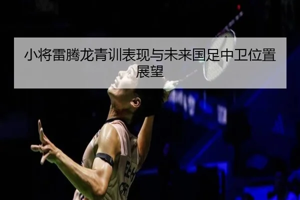 小将雷腾龙青训表现与未来国足中卫位置展望（QIYIGUO SPORTS）